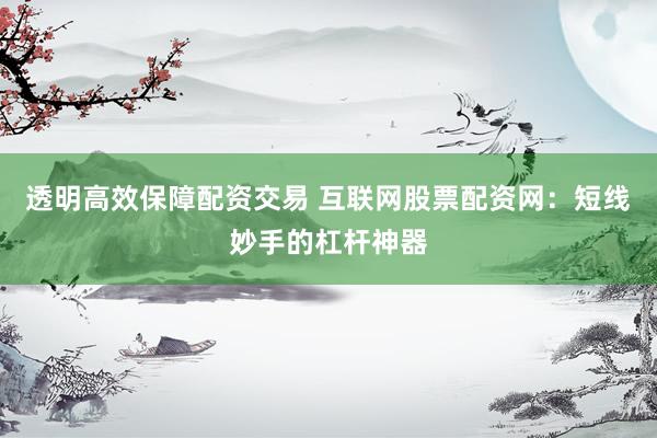 透明高效保障配资交易 互联网股票配资网：短线妙手的杠杆神器