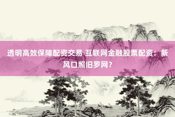透明高效保障配资交易 互联网金融股票配资：新风口照旧罗网？