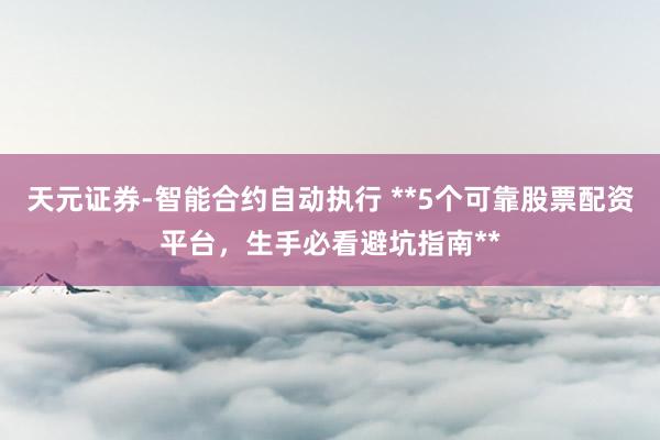 天元证券-智能合约自动执行 **5个可靠股票配资平台，生手必看避坑指南**
