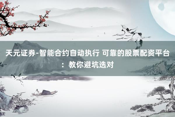天元证券-智能合约自动执行 可靠的股票配资平台:教你避坑选对
