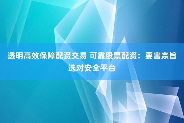 透明高效保障配资交易 可靠股票配资：要害宗旨选对安全平台