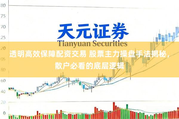 透明高效保障配资交易 股票主力操盘手法揭秘，散户必看的底层逻辑