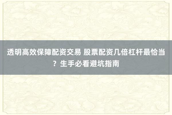 透明高效保障配资交易 股票配资几倍杠杆最恰当？生手必看避坑指南
