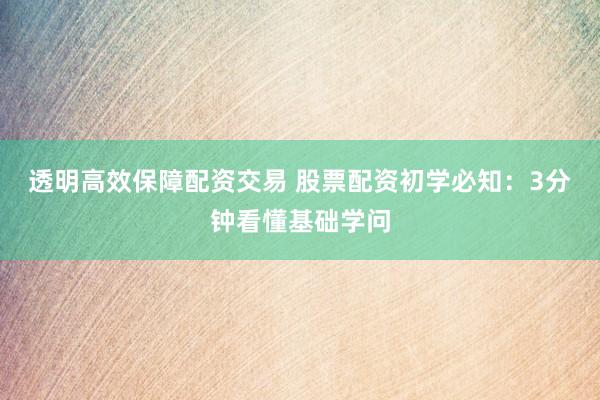 透明高效保障配资交易 股票配资初学必知：3分钟看懂基础学问