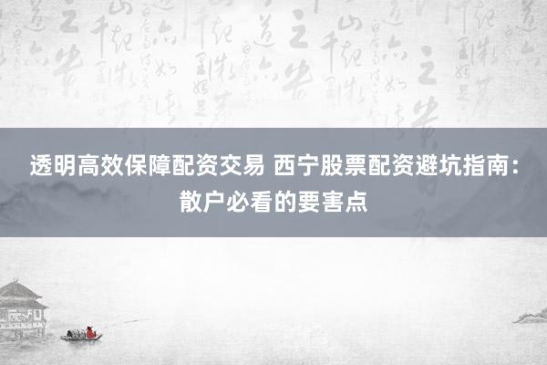 透明高效保障配资交易 西宁股票配资避坑指南：散户必看的要害点