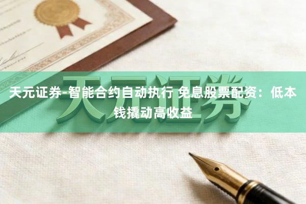 天元证券-智能合约自动执行 免息股票配资：低本钱撬动高收益