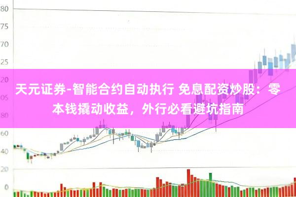 天元证券-智能合约自动执行 免息配资炒股：零本钱撬动收益，外行必看避坑指南