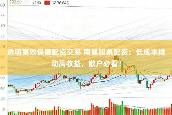 透明高效保障配资交易 南昌股票配资：低成本撬动高收益，散户必看！