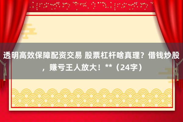 透明高效保障配资交易 股票杠杆啥真理？借钱炒股，赚亏王人放大！**（24字）