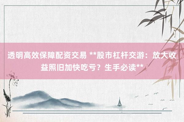 透明高效保障配资交易 **股市杠杆交游：放大收益照旧加快吃亏？生手必读**