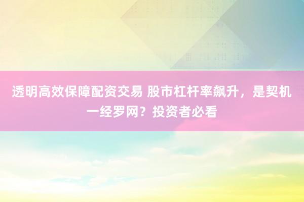 透明高效保障配资交易 股市杠杆率飙升，是契机一经罗网？投资者必看