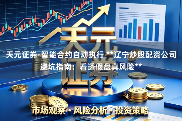 天元证券-智能合约自动执行 **辽宁炒股配资公司避坑指南：看透假盘真风险**