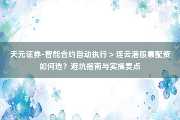 天元证券-智能合约自动执行 > 连云港股票配资如何选？避坑指南与实操要点