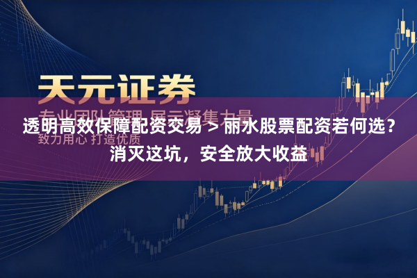 透明高效保障配资交易 > 丽水股票配资若何选？消灭这坑，安全放大收益