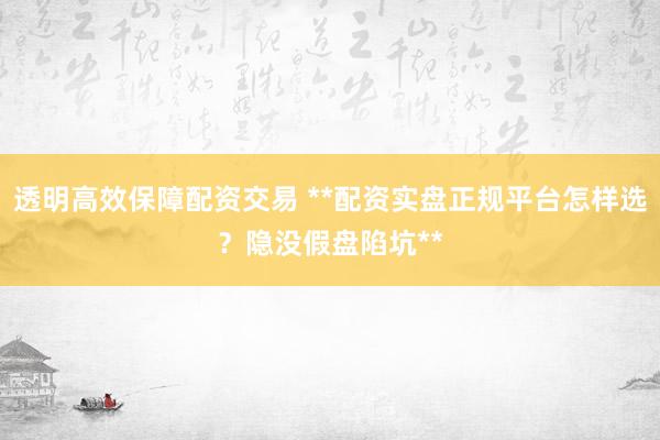 透明高效保障配资交易 **配资实盘正规平台怎样选？隐没假盘陷坑**