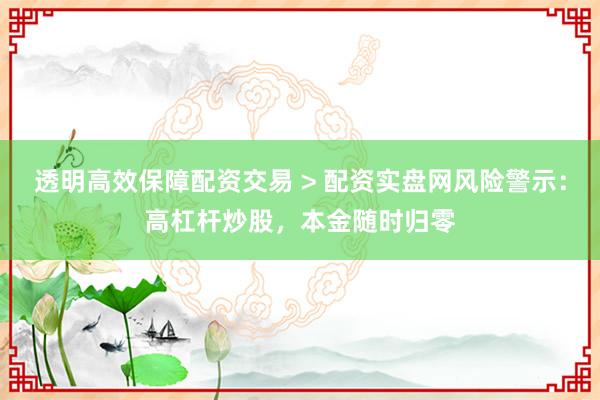 透明高效保障配资交易 > 配资实盘网风险警示：高杠杆炒股，本金随时归零