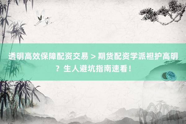 透明高效保障配资交易 > 期货配资学派袒护高明?生人避坑指南速看!