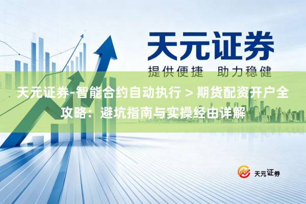 天元证券-智能合约自动执行 > 期货配资开户全攻略：避坑指南与实操经由详解