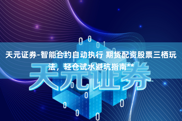 天元证券-智能合约自动执行 期货配资股票三栖玩法，轻仓试水避坑指南**