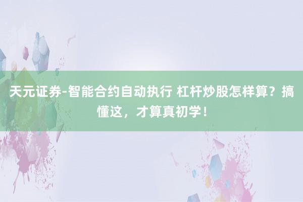 天元证券-智能合约自动执行 杠杆炒股怎样算？搞懂这，才算真初学！