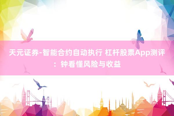 天元证券-智能合约自动执行 杠杆股票App测评：钟看懂风险与收益