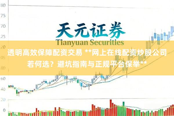 透明高效保障配资交易 **网上在线配资炒股公司若何选？避坑指南与正规平台保举**