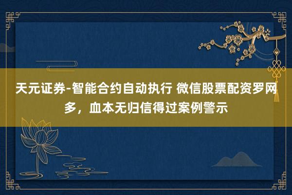 天元证券-智能合约自动执行 微信股票配资罗网多，血本无归信得过案例警示