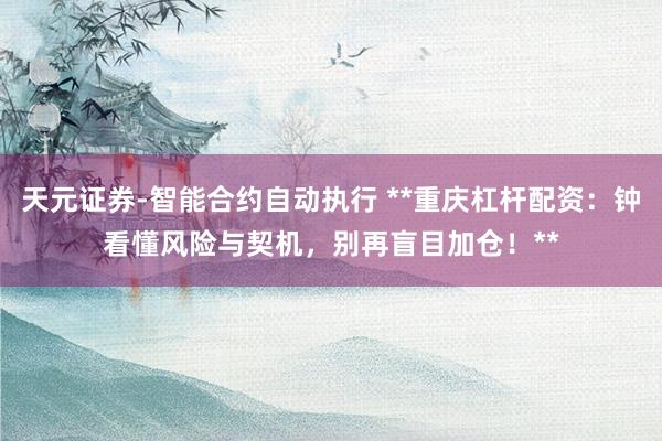 天元证券-智能合约自动执行 **重庆杠杆配资：钟看懂风险与契机，别再盲目加仓！**