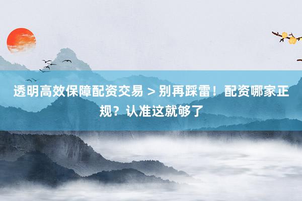 透明高效保障配资交易 > 别再踩雷！配资哪家正规？认准这就够了
