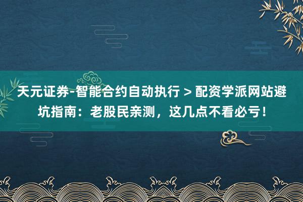 天元证券-智能合约自动执行 > 配资学派网站避坑指南：老股民亲测，这几点不看必亏！