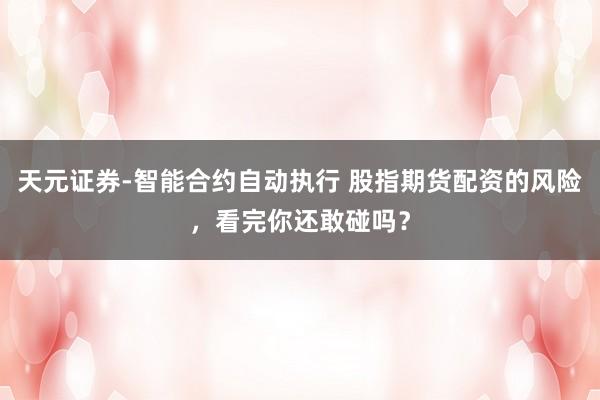 天元证券-智能合约自动执行 股指期货配资的风险，看完你还敢碰吗？