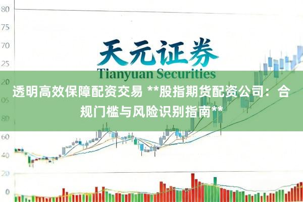 透明高效保障配资交易 **股指期货配资公司：合规门槛与风险识别指南**