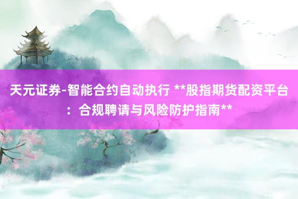 天元证券-智能合约自动执行 **股指期货配资平台：合规聘请与风险防护指南**