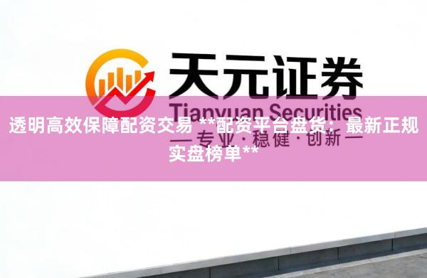 透明高效保障配资交易 **配资平台盘货：最新正规实盘榜单**