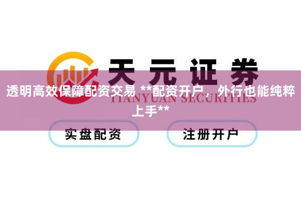 透明高效保障配资交易 **配资开户，外行也能纯粹上手**