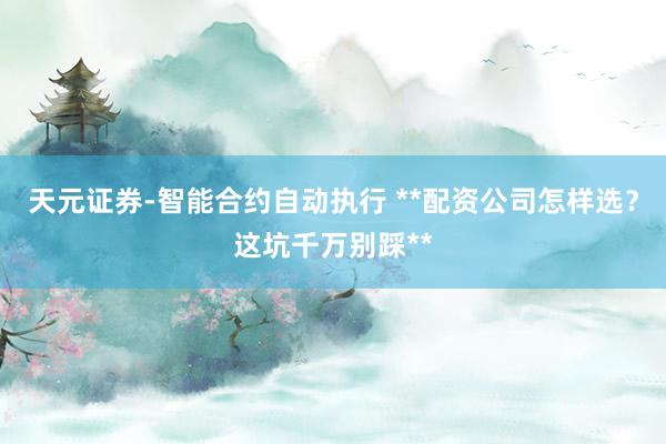 天元证券-智能合约自动执行 **配资公司怎样选？这坑千万别踩**
