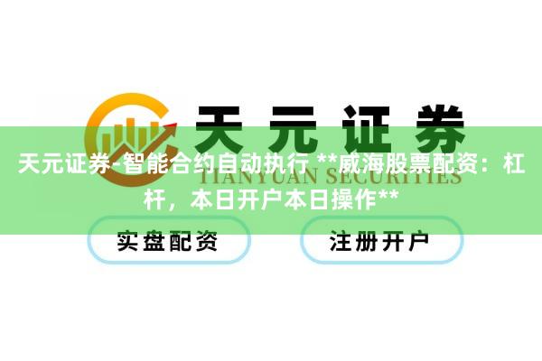 天元证券-智能合约自动执行 **威海股票配资：杠杆，本日开户本日操作**