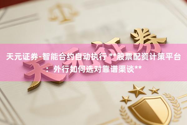 天元证券-智能合约自动执行 **股票配资计策平台：外行如何选对靠谱渠谈**