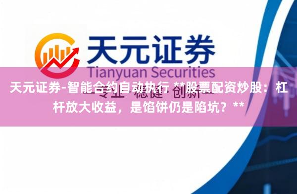 天元证券-智能合约自动执行 **股票配资炒股：杠杆放大收益，是馅饼仍是陷坑？**