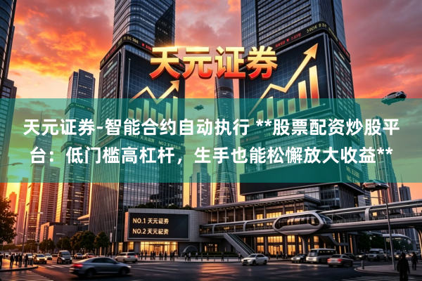 天元证券-智能合约自动执行 **股票配资炒股平台:低门槛高杠杆,生手也能松懈放大收益**