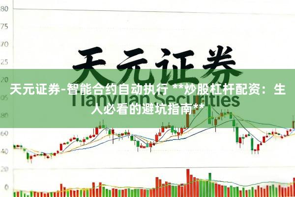 天元证券-智能合约自动执行 **炒股杠杆配资：生人必看的避坑指南**