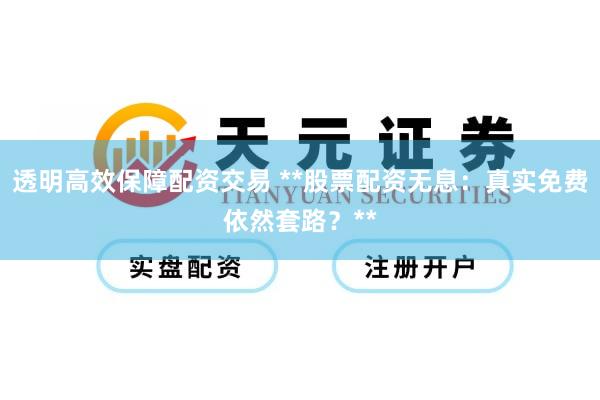 透明高效保障配资交易 **股票配资无息：真实免费依然套路？**