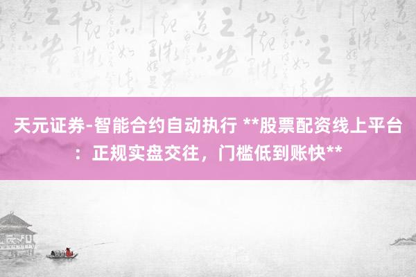 天元证券-智能合约自动执行 **股票配资线上平台：正规实盘交往，门槛低到账快**