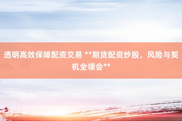 透明高效保障配资交易 **期货配资炒股，风险与契机全领会**