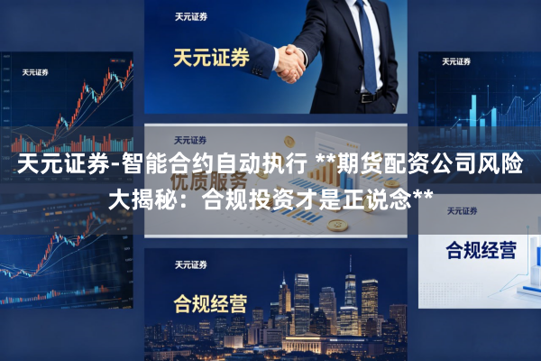 天元证券-智能合约自动执行 **期货配资公司风险大揭秘：合规投资才是正说念**