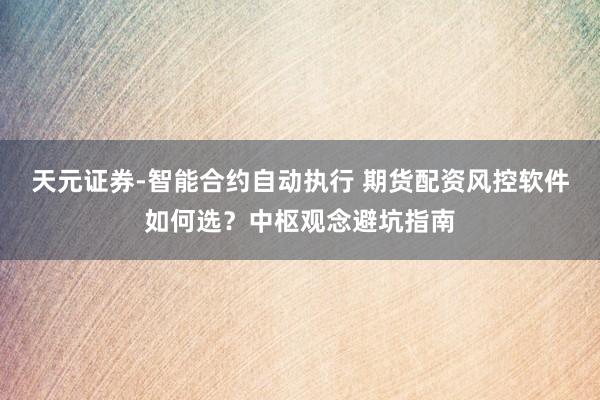 天元证券-智能合约自动执行 期货配资风控软件如何选？中枢观念避坑指南