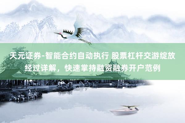 天元证券-智能合约自动执行 股票杠杆交游绽放经过详解，快速掌持融资融券开户范例